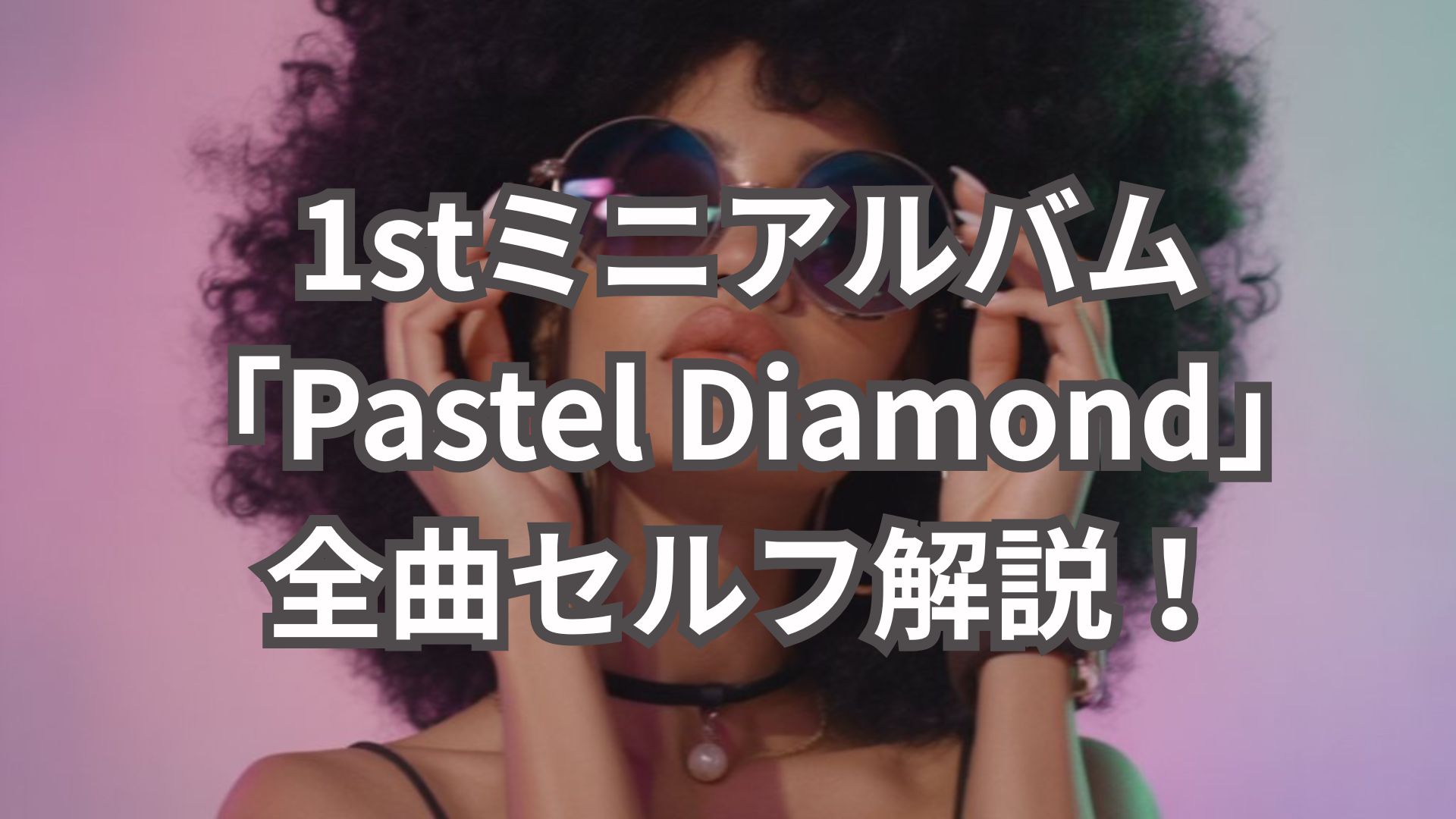 1stミニアルバム「Pastel Diamond」全曲セルフ解説！想いとこだわりを伝えたい💎